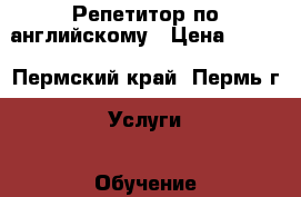 Репетитор по английскому › Цена ­ 350 - Пермский край, Пермь г. Услуги » Обучение. Курсы   